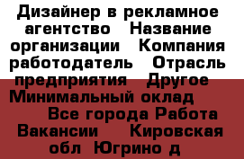 Дизайнер в рекламное агентство › Название организации ­ Компания-работодатель › Отрасль предприятия ­ Другое › Минимальный оклад ­ 28 000 - Все города Работа » Вакансии   . Кировская обл.,Югрино д.